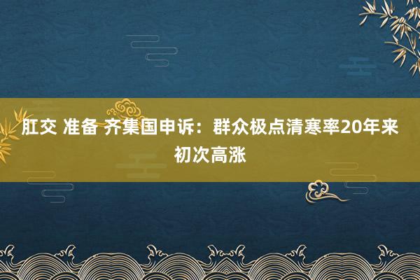 肛交 准备 齐集国申诉：群众极点清寒率20年来初次高涨