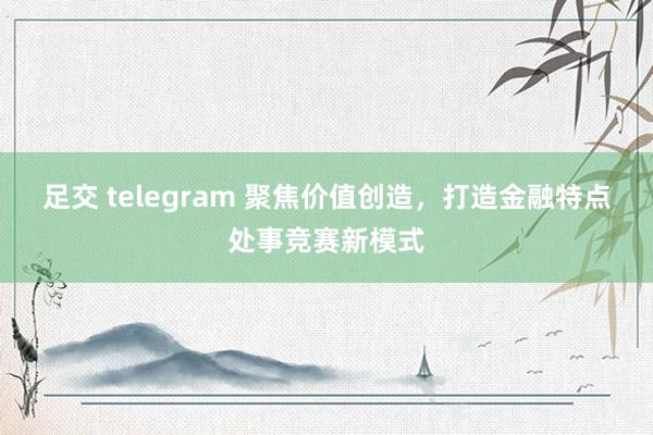 足交 telegram 聚焦价值创造，打造金融特点处事竞赛新模式