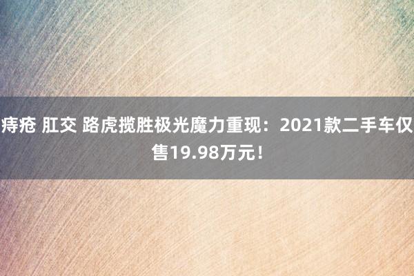 痔疮 肛交 路虎揽胜极光魔力重现：2021款二手车仅售19.98万元！