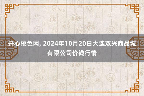 开心桃色网， 2024年10月20日大连双兴商品城有限公司价钱行情