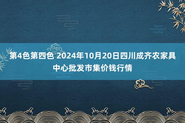 第4色第四色 2024年10月20日四川成齐农家具中心批发市集价钱行情