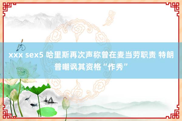 xxx sex5 哈里斯再次声称曾在麦当劳职责 特朗普嘲讽其资格“作秀”