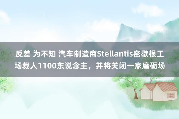 反差 为不知 汽车制造商Stellantis密歇根工场裁人1100东说念主，并将关闭一家磨砺场