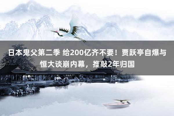 日本鬼父第二季 给200亿齐不要！贾跃亭自爆与恒大谈崩内幕，推敲2年归国