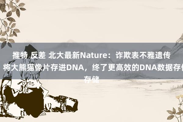 推特 反差 北大最新Nature：诈欺表不雅遗传，将大熊猫像片存进DNA，终了更高效的DNA数据存储