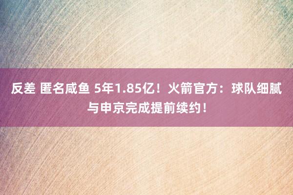 反差 匿名咸鱼 5年1.85亿！火箭官方：球队细腻与申京完成提前续约！