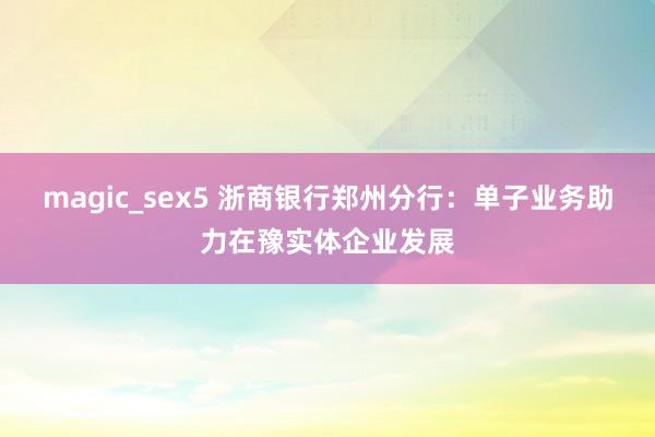 magic_sex5 浙商银行郑州分行：单子业务助力在豫实体企业发展