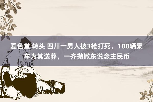 爱色堂 转头 四川一男人被3枪打死，100辆豪车为其送葬，一齐抛撒东说念主民币