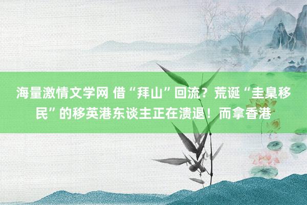 海量激情文学网 借“拜山”回流？荒诞“圭臬移民”的移英港东谈主正在溃退！而拿香港