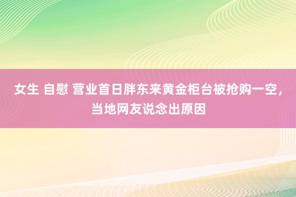 女生 自慰 营业首日胖东来黄金柜台被抢购一空，当地网友说念出原因