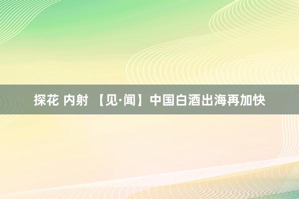 探花 内射 【见·闻】中国白酒出海再加快