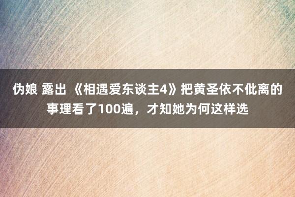 伪娘 露出 《相遇爱东谈主4》把黄圣依不仳离的事理看了100遍，才知她为何这样选