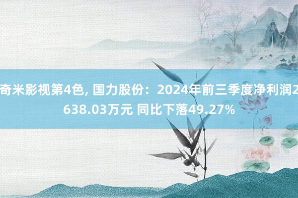 奇米影视第4色， 国力股份：2024年前三季度净利润2638.03万元 同比下落49.27%