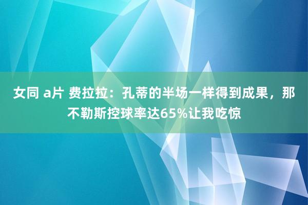 女同 a片 费拉拉：孔蒂的半场一样得到成果，那不勒斯控球率达65%让我吃惊