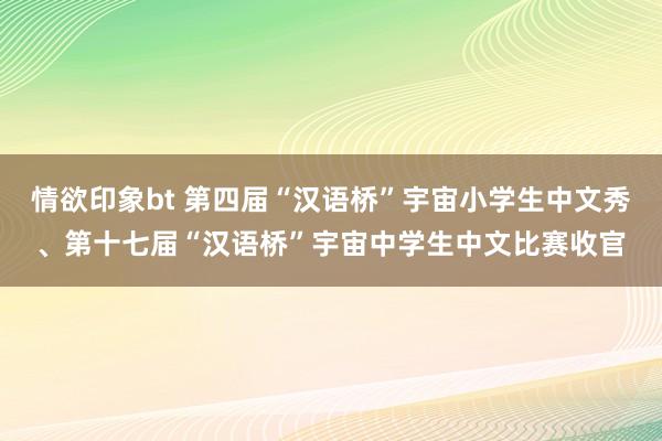 情欲印象bt 第四届“汉语桥”宇宙小学生中文秀、第十七届“汉语桥”宇宙中学生中文比赛收官