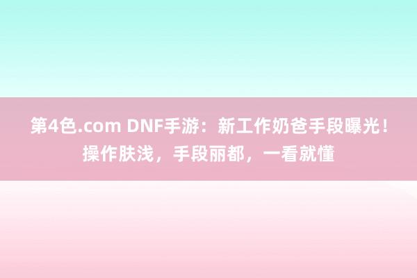 第4色.com DNF手游：新工作奶爸手段曝光！操作肤浅，手段丽都，一看就懂