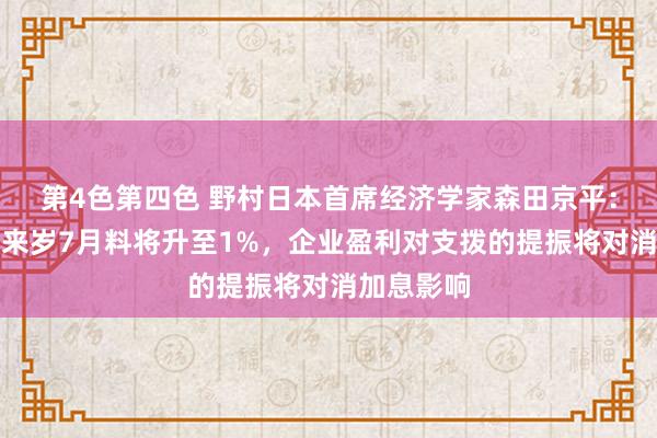 第4色第四色 野村日本首席经济学家森田京平：日本利率来岁7月料将升至1%，企业盈利对支拨的提振将对消加息影响