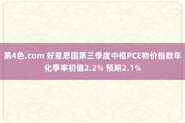 第4色.com 好意思国第三季度中枢PCE物价指数年化季率初值2.2% 预期2.1%