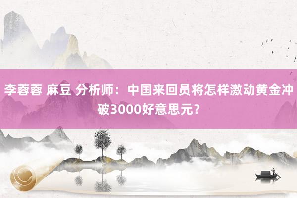 李蓉蓉 麻豆 分析师：中国来回员将怎样激动黄金冲破3000好意思元？