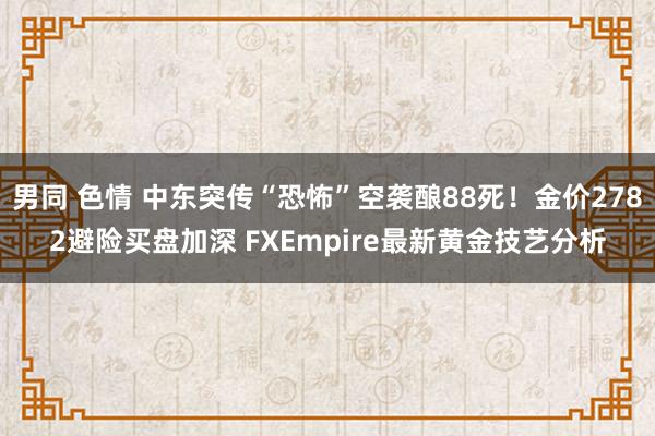 男同 色情 中东突传“恐怖”空袭酿88死！金价2782避险买盘加深 FXEmpire最新黄金技艺分析