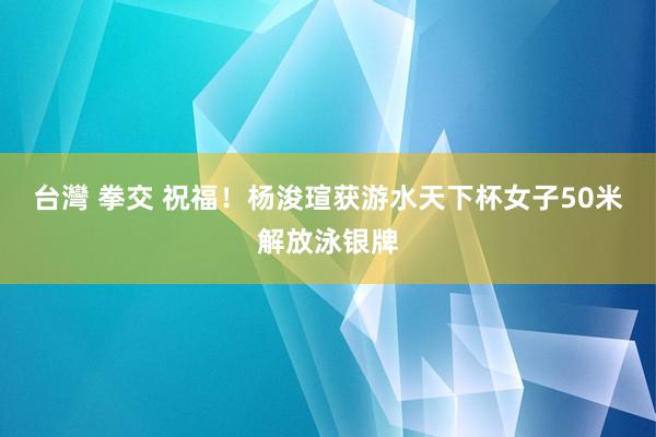 台灣 拳交 祝福！杨浚瑄获游水天下杯女子50米解放泳银牌