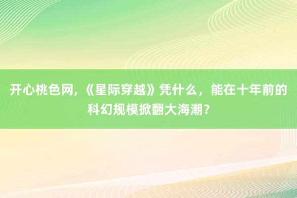 开心桃色网， 《星际穿越》凭什么，能在十年前的科幻规模掀翻大海潮？