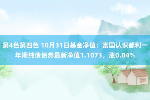 第4色第四色 10月31日基金净值：富国认识都利一年期纯债债券最新净值1.1073，涨0.04%