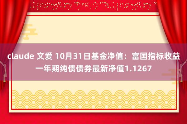 claude 文爱 10月31日基金净值：富国指标收益一年期纯债债券最新净值1.1267