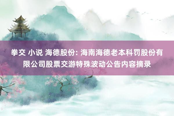 拳交 小说 海德股份: 海南海德老本科罚股份有限公司股票交游特殊波动公告内容摘录