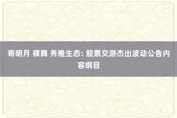 寄明月 裸舞 秀雅生态: 股票交游杰出波动公告内容纲目