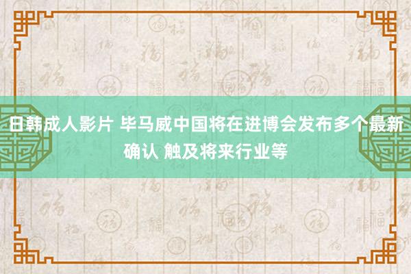 日韩成人影片 毕马威中国将在进博会发布多个最新确认 触及将来行业等