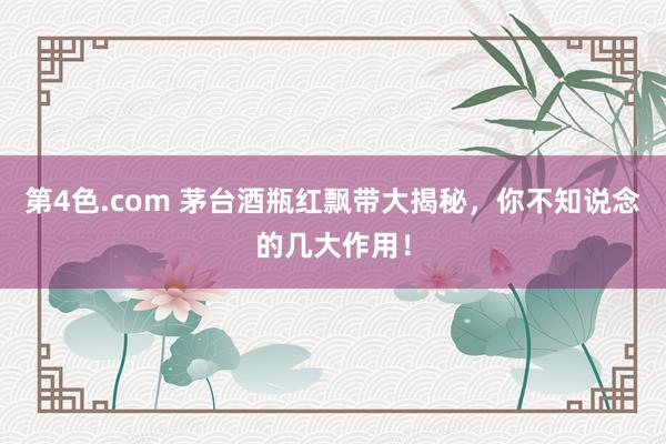 第4色.com 茅台酒瓶红飘带大揭秘，你不知说念的几大作用！