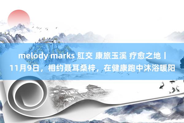 melody marks 肛交 康旅玉溪 疗愈之地丨11月9日，相约聂耳桑梓，在健康跑中沐浴暖阳