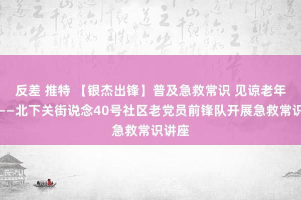 反差 推特 【银杰出锋】普及急救常识 见谅老年健康——北下关街说念40号社区老党员前锋队开展急救常识讲座