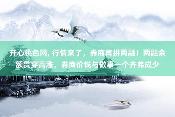 开心桃色网， 行情来了，券商再拼两融！两融余额贯穿高涨，券商价钱与做事一个齐弗成少