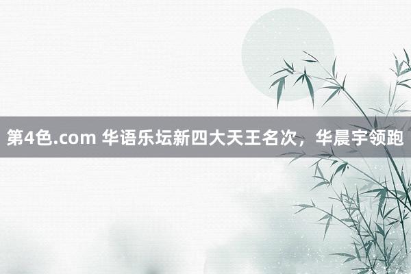 第4色.com 华语乐坛新四大天王名次，华晨宇领跑