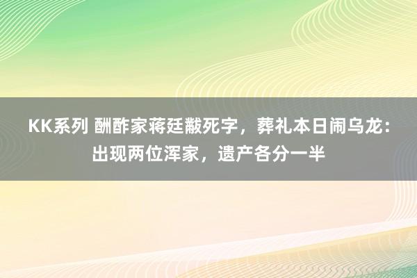 KK系列 酬酢家蒋廷黻死字，葬礼本日闹乌龙：出现两位浑家，遗产各分一半