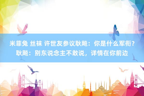 米菲兔 丝袜 许世友参议耿飚：你是什么军衔？耿飚：别东说念主不敢说，详情在你前边