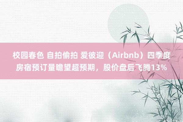 校园春色 自拍偷拍 爱彼迎（Airbnb）四季度房宿预订量瞻望超预期，股价盘后飞腾13%