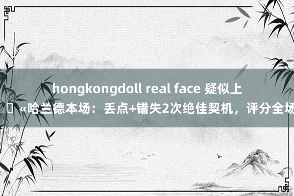 hongkongdoll real face 疑似上场😫哈兰德本场：丢点+错失2次绝佳契机，评分全场最低