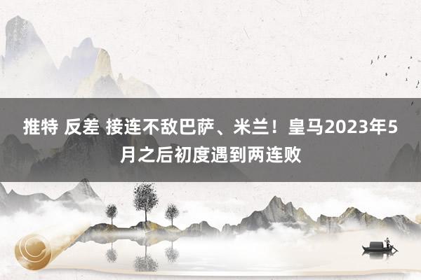 推特 反差 接连不敌巴萨、米兰！皇马2023年5月之后初度遇到两连败