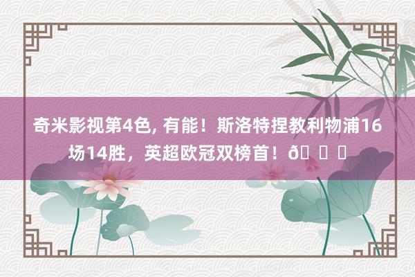 奇米影视第4色， 有能！斯洛特捏教利物浦16场14胜，英超欧冠双榜首！🔝