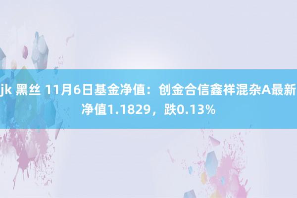 jk 黑丝 11月6日基金净值：创金合信鑫祥混杂A最新净值1.1829，跌0.13%