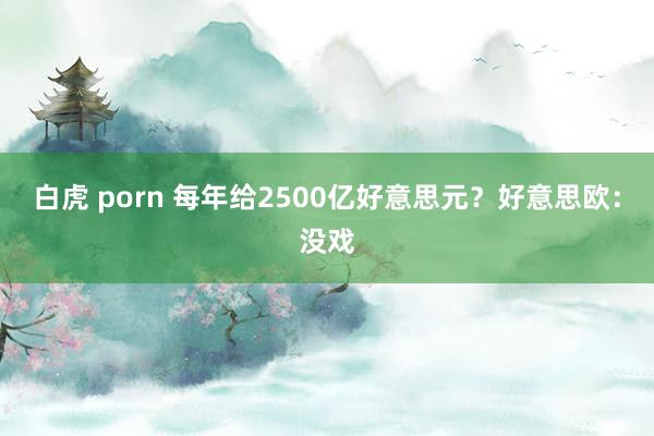 白虎 porn 每年给2500亿好意思元？好意思欧：没戏