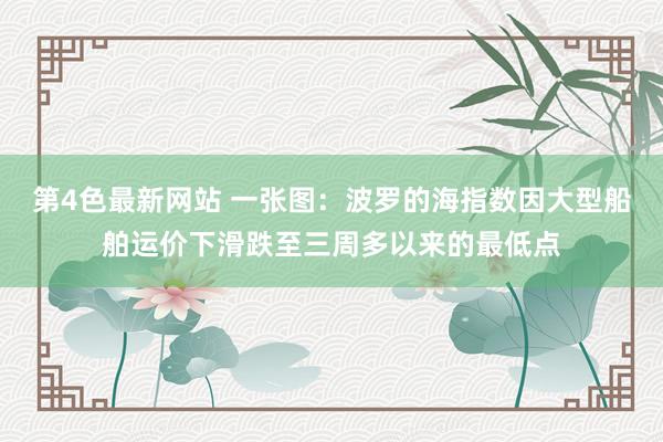 第4色最新网站 一张图：波罗的海指数因大型船舶运价下滑跌至三周多以来的最低点