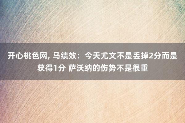 开心桃色网， 马绩效：今天尤文不是丢掉2分而是获得1分 萨沃纳的伤势不是很重