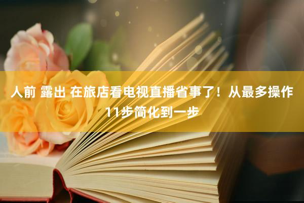 人前 露出 在旅店看电视直播省事了！从最多操作11步简化到一步