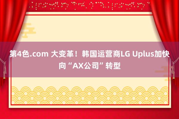 第4色.com 大变革！韩国运营商LG Uplus加快向“AX公司”转型