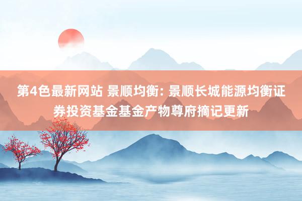 第4色最新网站 景顺均衡: 景顺长城能源均衡证券投资基金基金产物尊府摘记更新