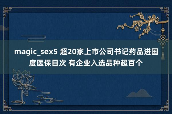 magic_sex5 超20家上市公司书记药品进国度医保目次 有企业入选品种超百个